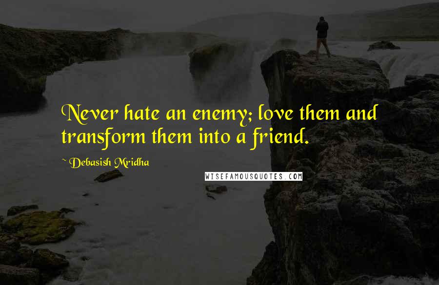 Debasish Mridha Quotes: Never hate an enemy; love them and transform them into a friend.