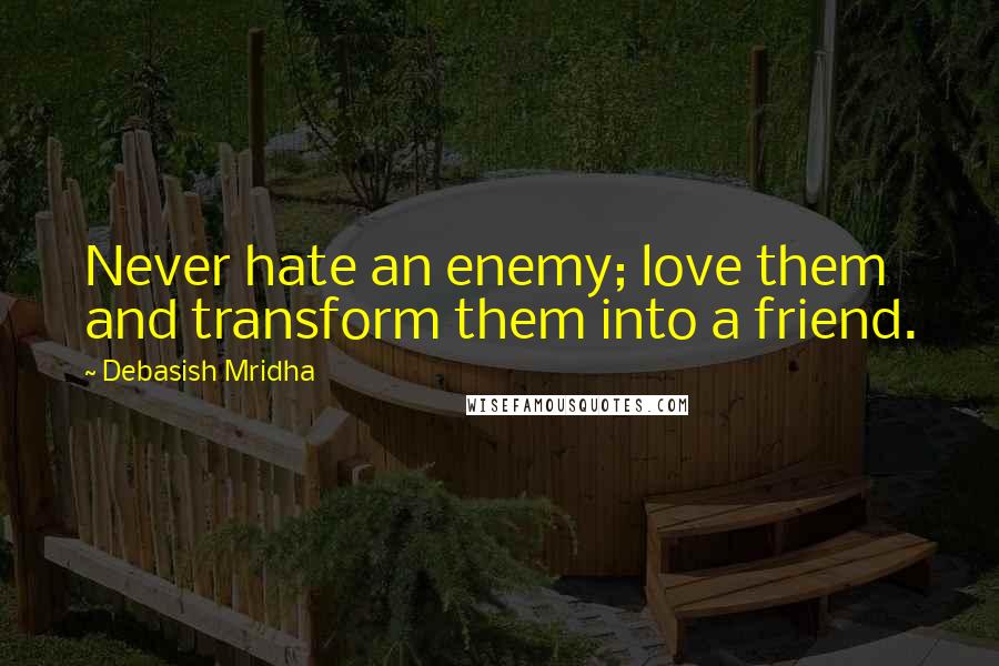 Debasish Mridha Quotes: Never hate an enemy; love them and transform them into a friend.