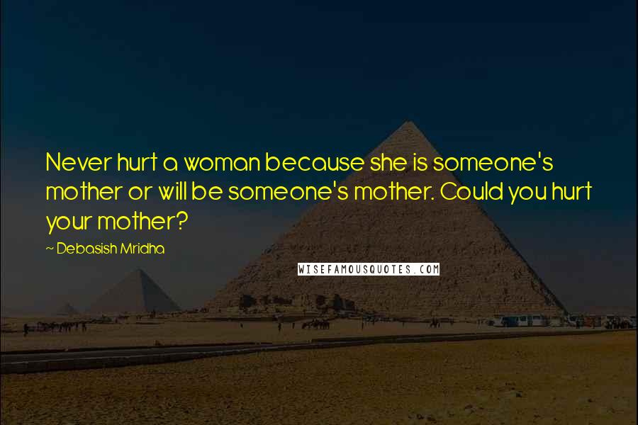 Debasish Mridha Quotes: Never hurt a woman because she is someone's mother or will be someone's mother. Could you hurt your mother?