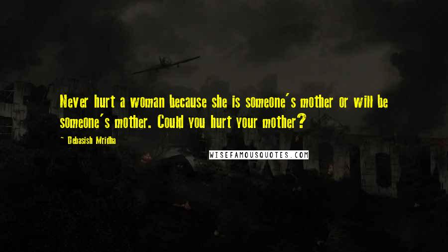 Debasish Mridha Quotes: Never hurt a woman because she is someone's mother or will be someone's mother. Could you hurt your mother?