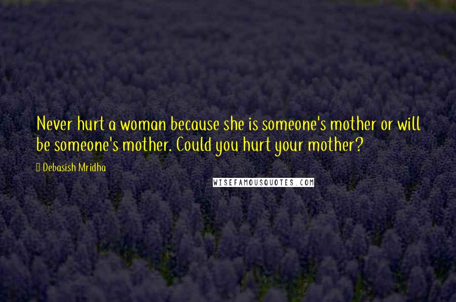 Debasish Mridha Quotes: Never hurt a woman because she is someone's mother or will be someone's mother. Could you hurt your mother?