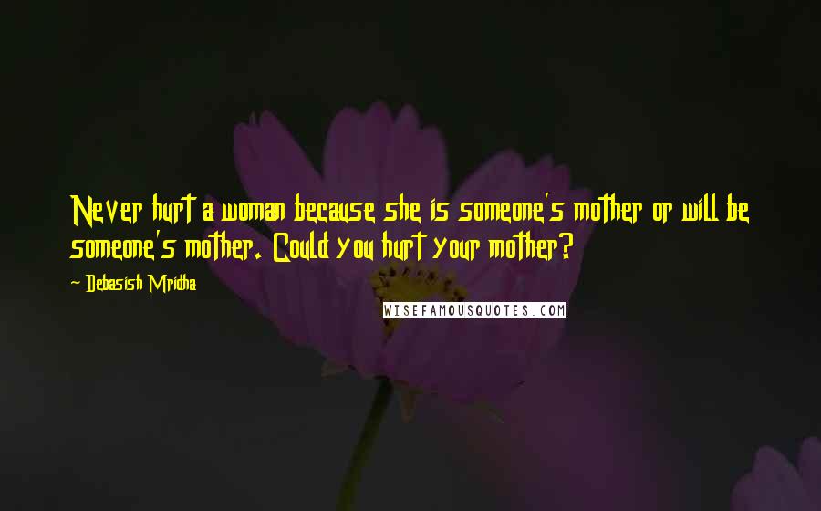 Debasish Mridha Quotes: Never hurt a woman because she is someone's mother or will be someone's mother. Could you hurt your mother?