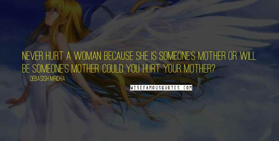 Debasish Mridha Quotes: Never hurt a woman because she is someone's mother or will be someone's mother. Could you hurt your mother?