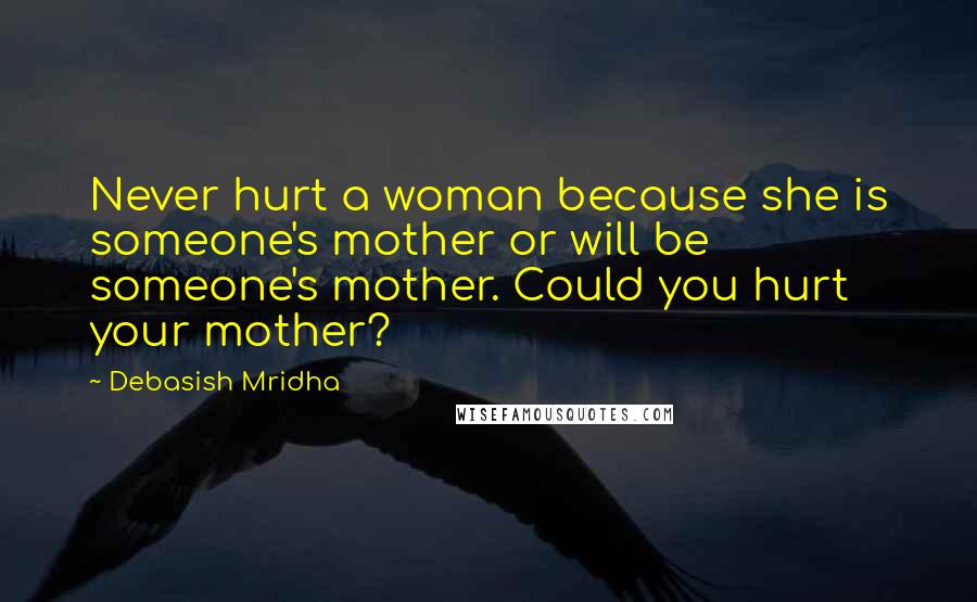 Debasish Mridha Quotes: Never hurt a woman because she is someone's mother or will be someone's mother. Could you hurt your mother?