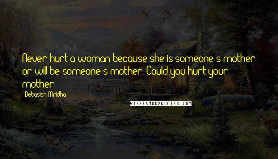 Debasish Mridha Quotes: Never hurt a woman because she is someone's mother or will be someone's mother. Could you hurt your mother?