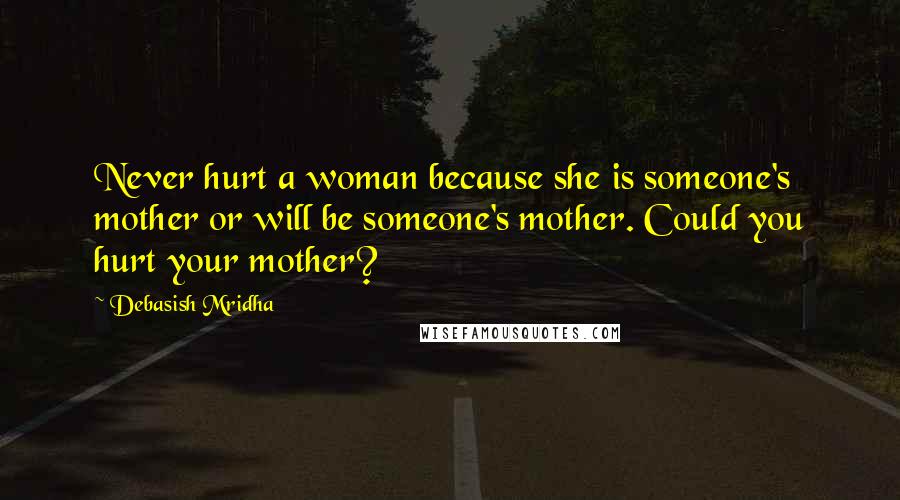 Debasish Mridha Quotes: Never hurt a woman because she is someone's mother or will be someone's mother. Could you hurt your mother?