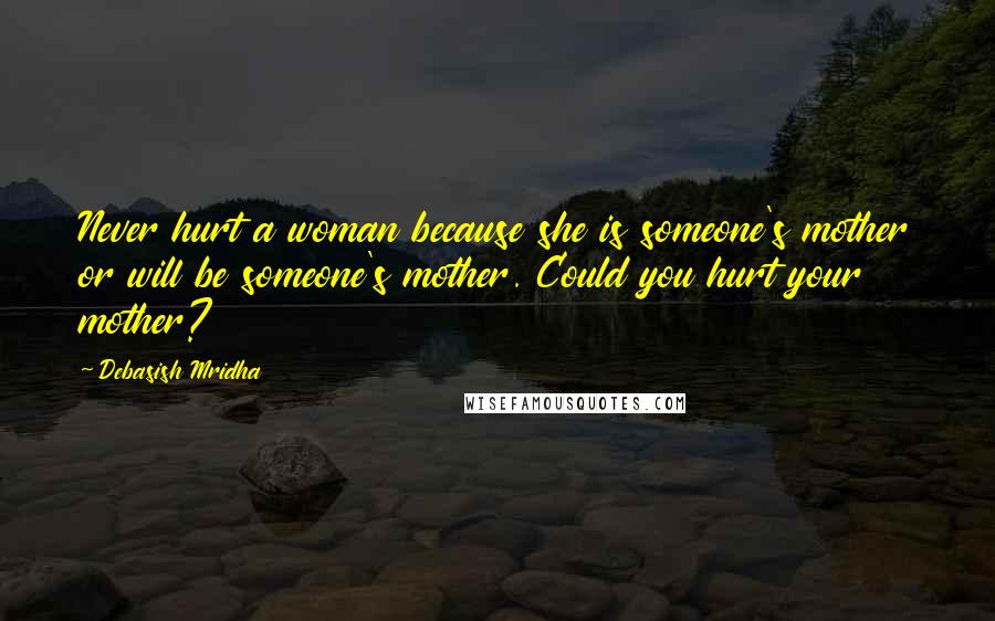 Debasish Mridha Quotes: Never hurt a woman because she is someone's mother or will be someone's mother. Could you hurt your mother?