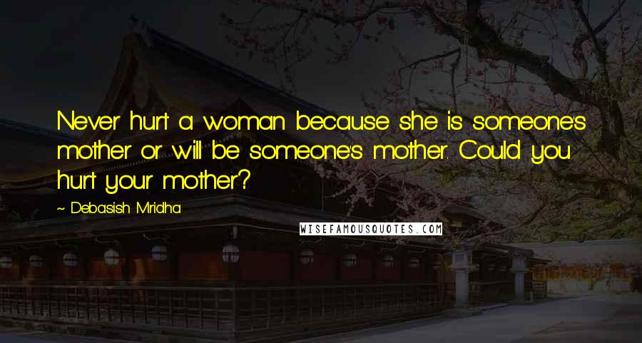 Debasish Mridha Quotes: Never hurt a woman because she is someone's mother or will be someone's mother. Could you hurt your mother?