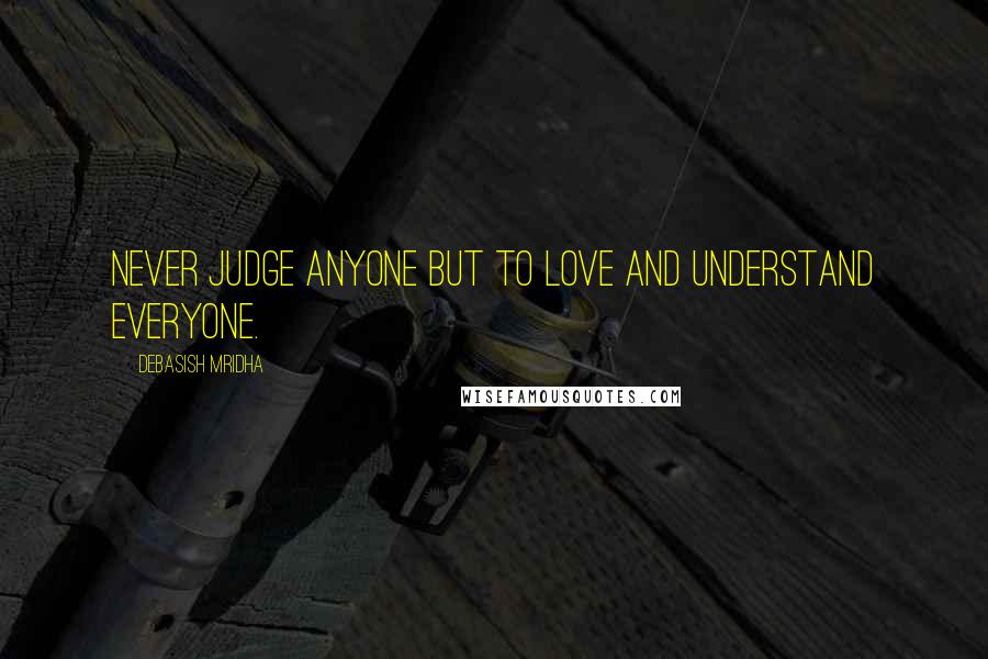 Debasish Mridha Quotes: Never judge anyone but to love and understand everyone.