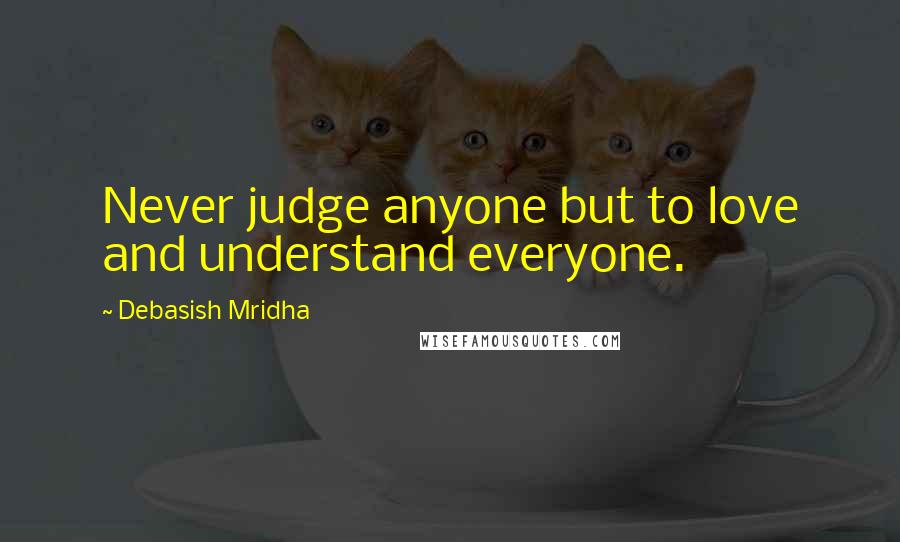 Debasish Mridha Quotes: Never judge anyone but to love and understand everyone.