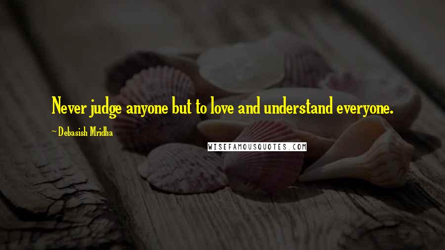 Debasish Mridha Quotes: Never judge anyone but to love and understand everyone.