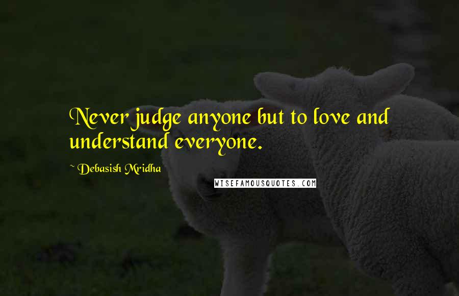 Debasish Mridha Quotes: Never judge anyone but to love and understand everyone.