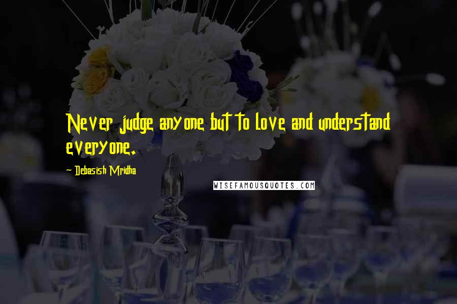 Debasish Mridha Quotes: Never judge anyone but to love and understand everyone.