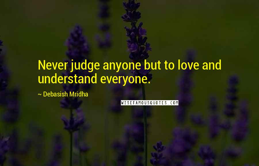 Debasish Mridha Quotes: Never judge anyone but to love and understand everyone.