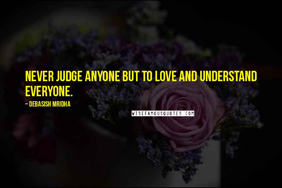 Debasish Mridha Quotes: Never judge anyone but to love and understand everyone.