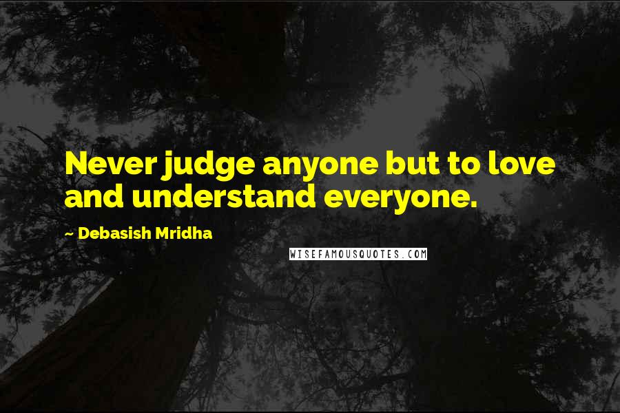 Debasish Mridha Quotes: Never judge anyone but to love and understand everyone.