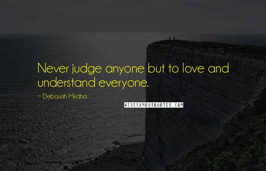 Debasish Mridha Quotes: Never judge anyone but to love and understand everyone.