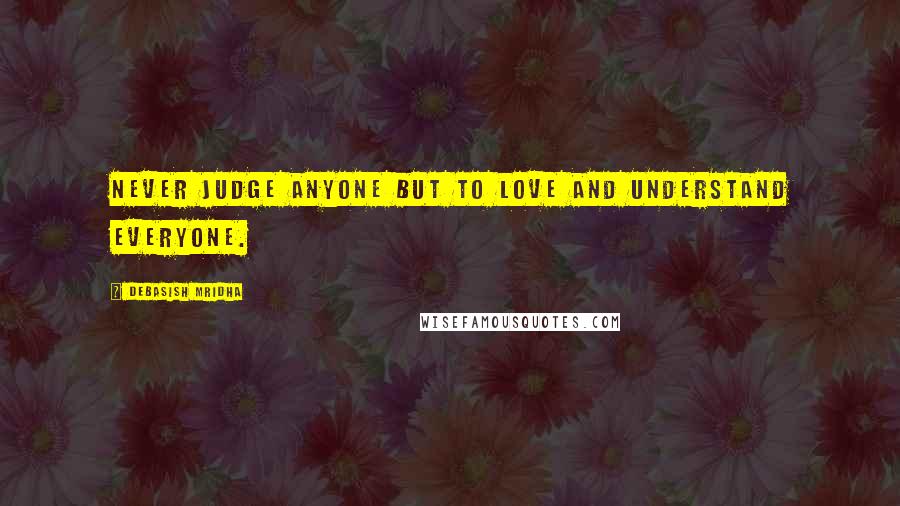 Debasish Mridha Quotes: Never judge anyone but to love and understand everyone.