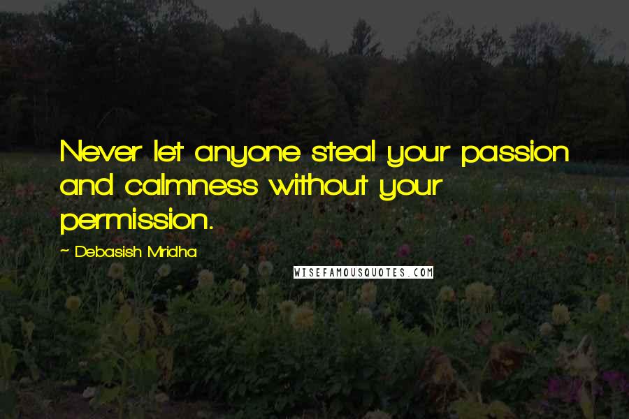 Debasish Mridha Quotes: Never let anyone steal your passion and calmness without your permission.