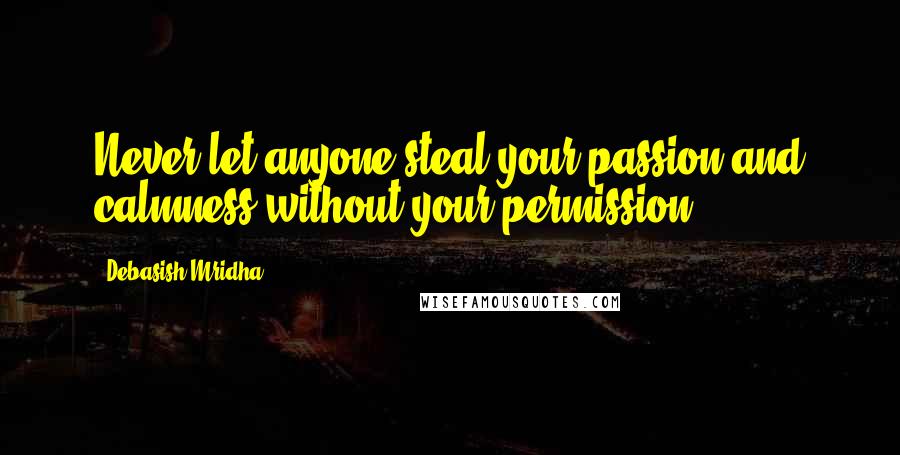 Debasish Mridha Quotes: Never let anyone steal your passion and calmness without your permission.