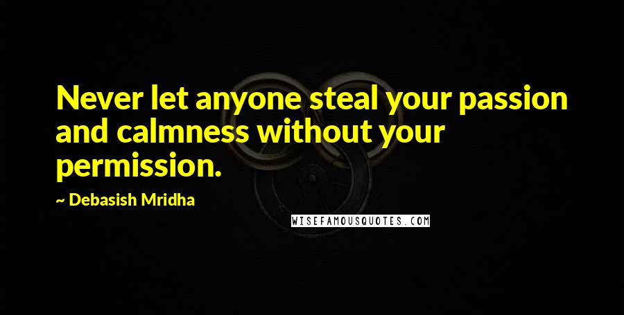 Debasish Mridha Quotes: Never let anyone steal your passion and calmness without your permission.