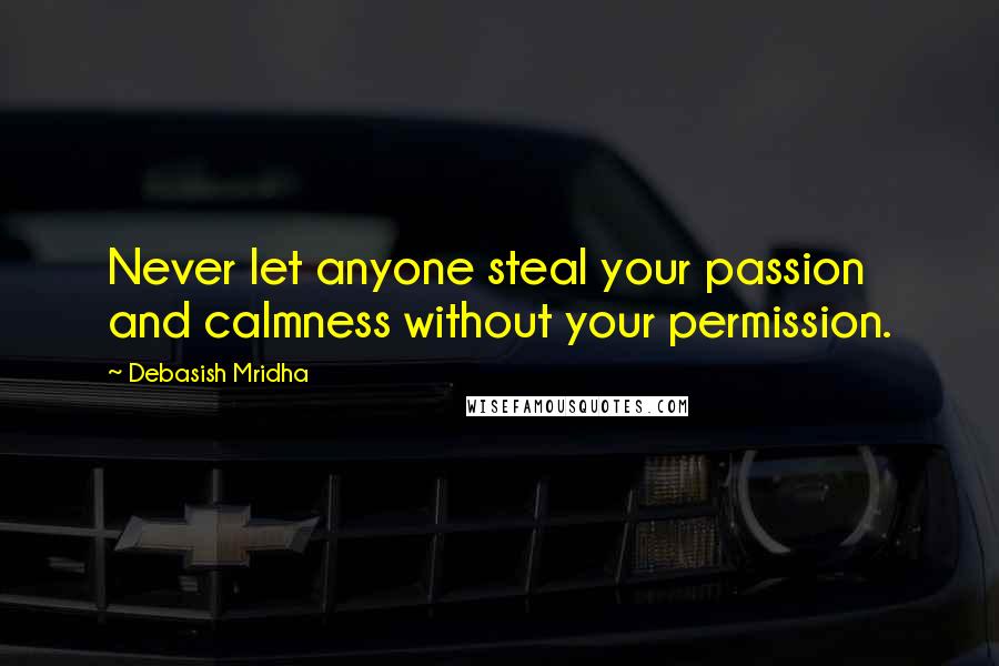 Debasish Mridha Quotes: Never let anyone steal your passion and calmness without your permission.