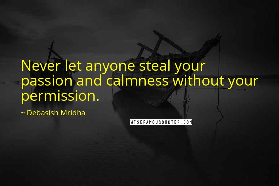 Debasish Mridha Quotes: Never let anyone steal your passion and calmness without your permission.