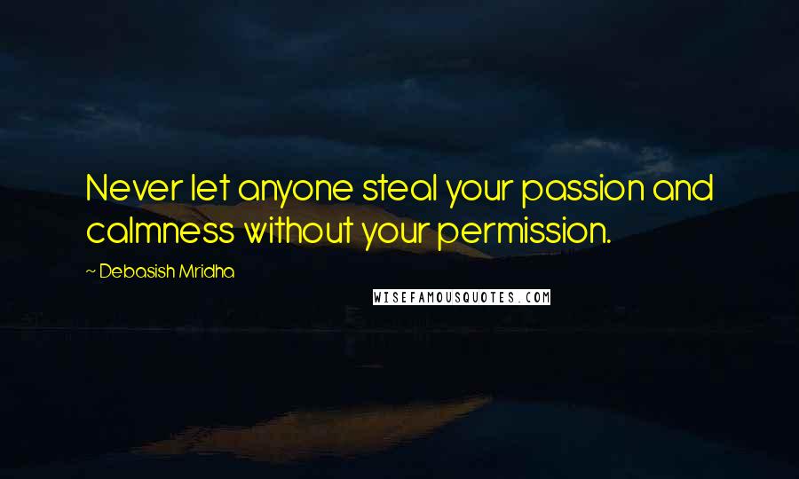 Debasish Mridha Quotes: Never let anyone steal your passion and calmness without your permission.