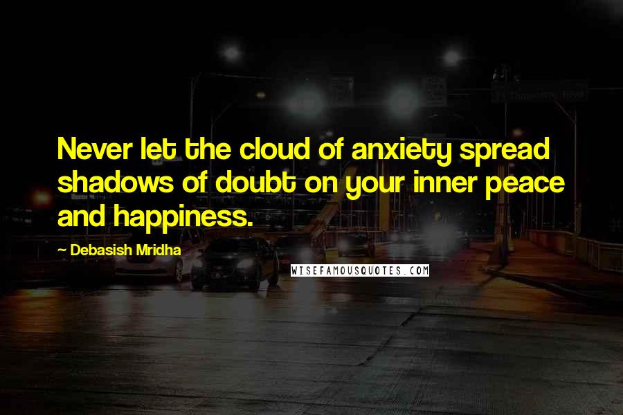 Debasish Mridha Quotes: Never let the cloud of anxiety spread shadows of doubt on your inner peace and happiness.
