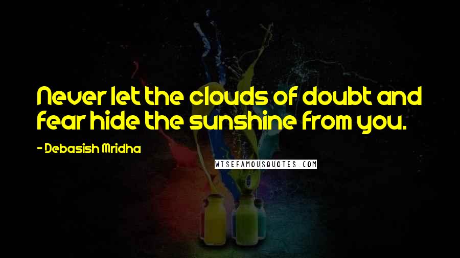 Debasish Mridha Quotes: Never let the clouds of doubt and fear hide the sunshine from you.