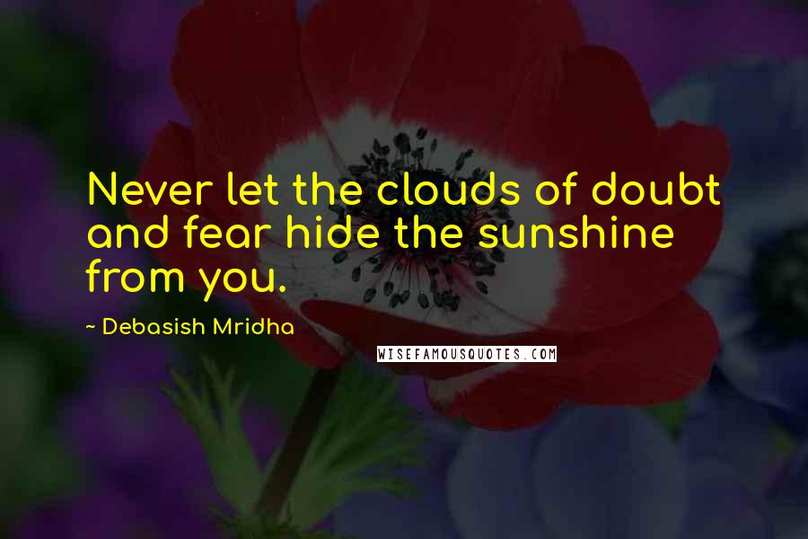 Debasish Mridha Quotes: Never let the clouds of doubt and fear hide the sunshine from you.