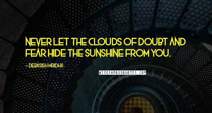 Debasish Mridha Quotes: Never let the clouds of doubt and fear hide the sunshine from you.