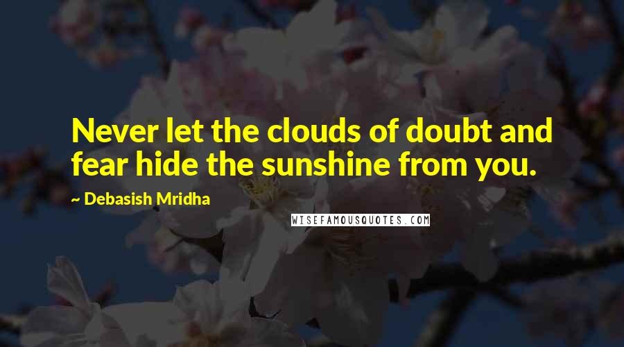 Debasish Mridha Quotes: Never let the clouds of doubt and fear hide the sunshine from you.