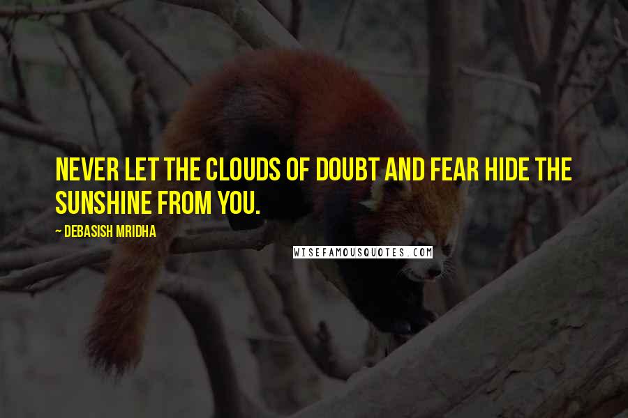 Debasish Mridha Quotes: Never let the clouds of doubt and fear hide the sunshine from you.