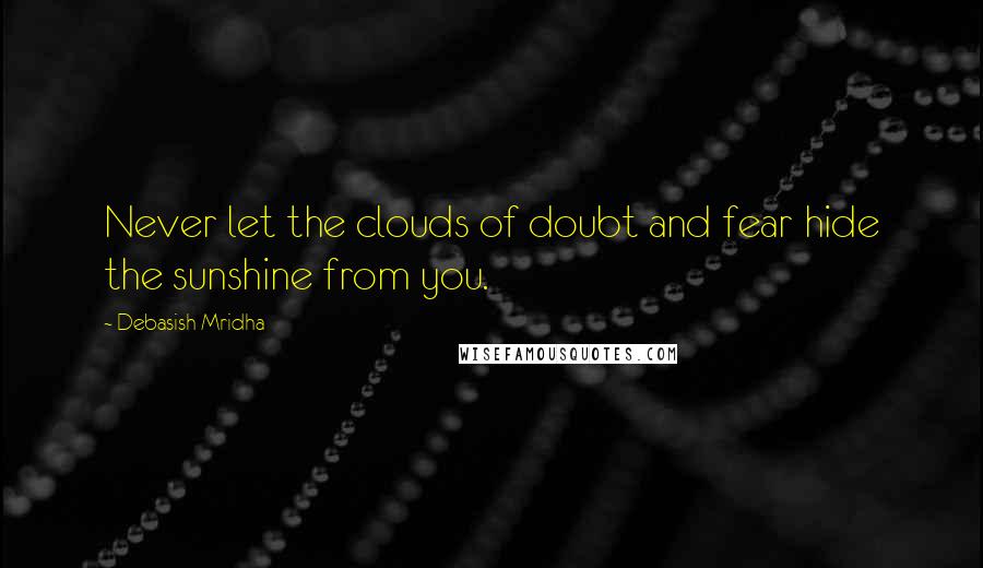 Debasish Mridha Quotes: Never let the clouds of doubt and fear hide the sunshine from you.