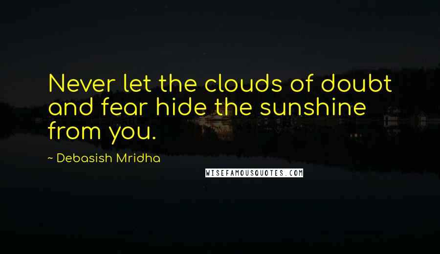 Debasish Mridha Quotes: Never let the clouds of doubt and fear hide the sunshine from you.