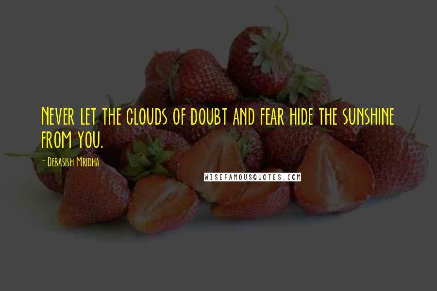 Debasish Mridha Quotes: Never let the clouds of doubt and fear hide the sunshine from you.