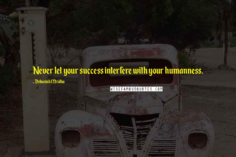 Debasish Mridha Quotes: Never let your success interfere with your humanness.