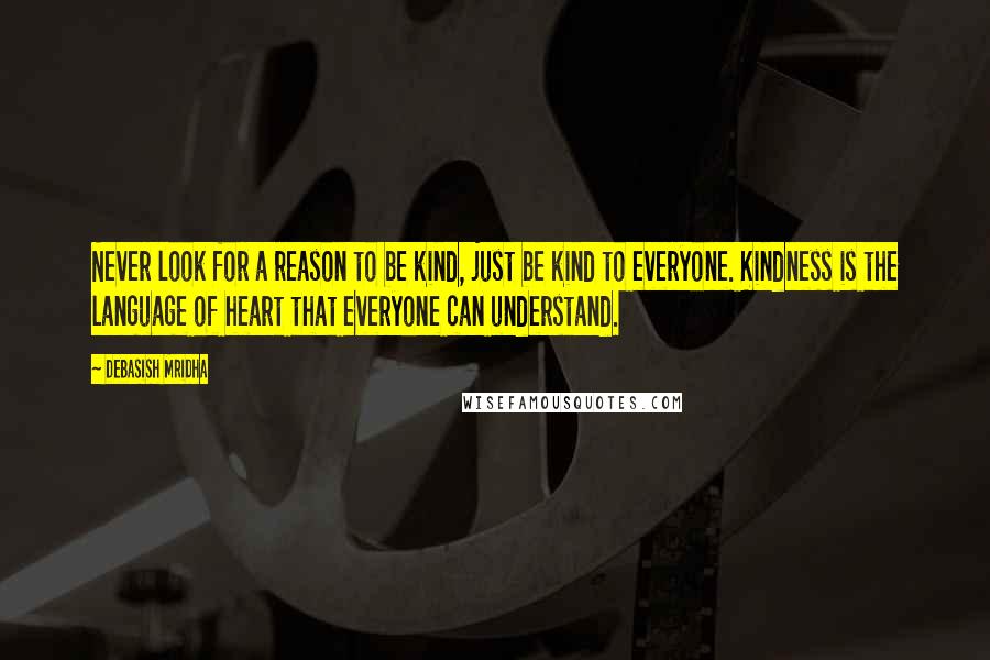 Debasish Mridha Quotes: Never look for a reason to be kind, just be kind to everyone. Kindness is the language of heart that everyone can understand.