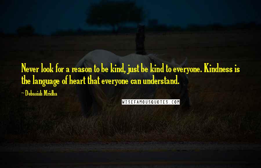 Debasish Mridha Quotes: Never look for a reason to be kind, just be kind to everyone. Kindness is the language of heart that everyone can understand.