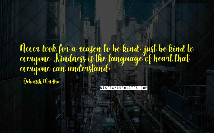 Debasish Mridha Quotes: Never look for a reason to be kind, just be kind to everyone. Kindness is the language of heart that everyone can understand.