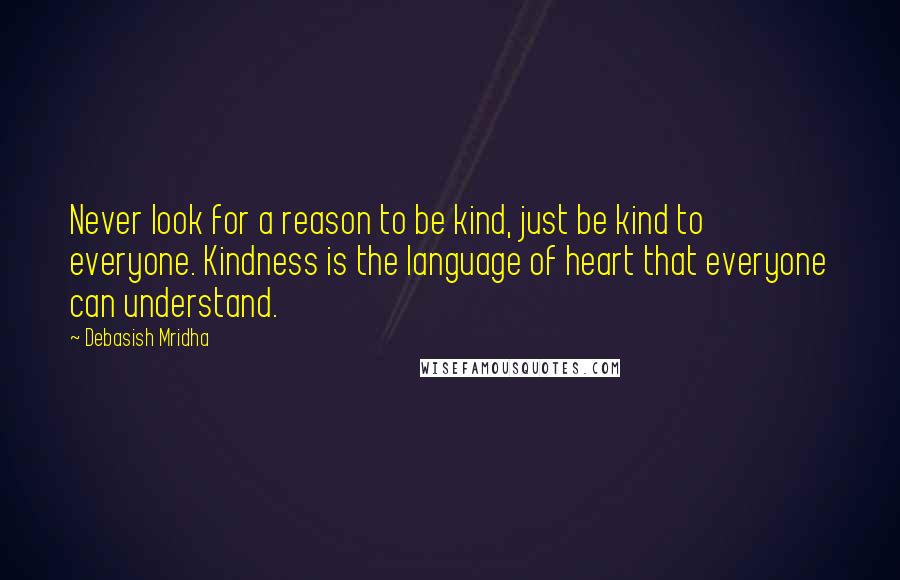 Debasish Mridha Quotes: Never look for a reason to be kind, just be kind to everyone. Kindness is the language of heart that everyone can understand.