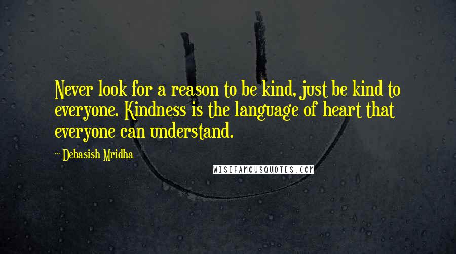 Debasish Mridha Quotes: Never look for a reason to be kind, just be kind to everyone. Kindness is the language of heart that everyone can understand.