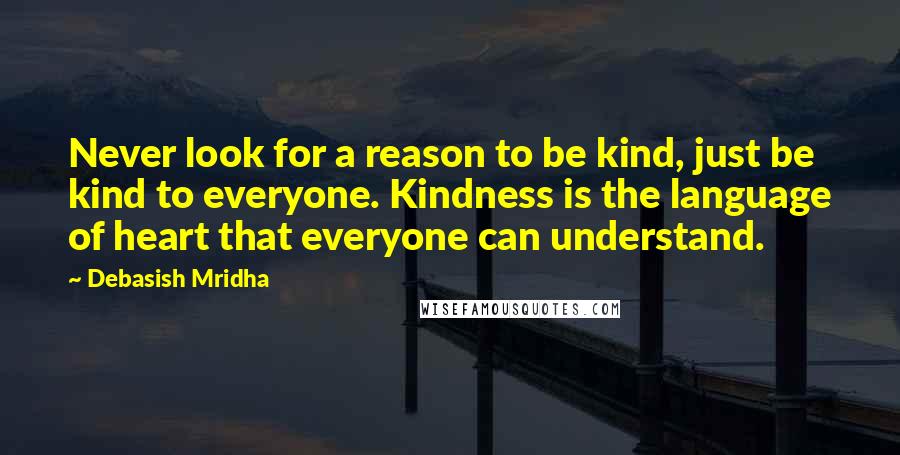 Debasish Mridha Quotes: Never look for a reason to be kind, just be kind to everyone. Kindness is the language of heart that everyone can understand.