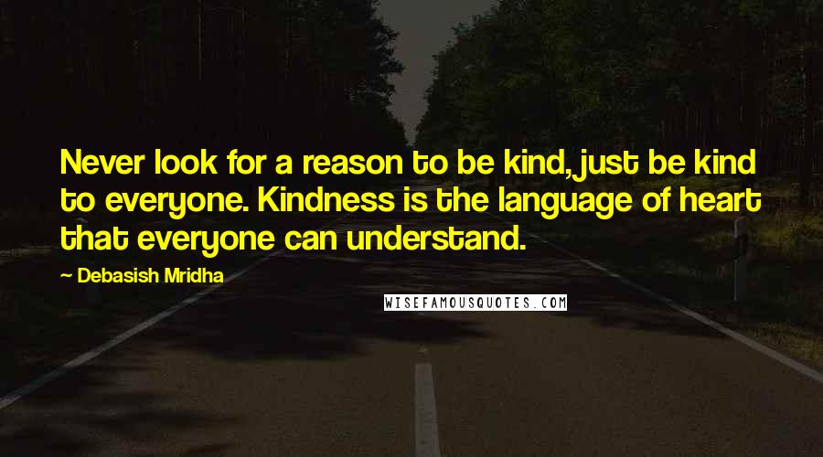 Debasish Mridha Quotes: Never look for a reason to be kind, just be kind to everyone. Kindness is the language of heart that everyone can understand.