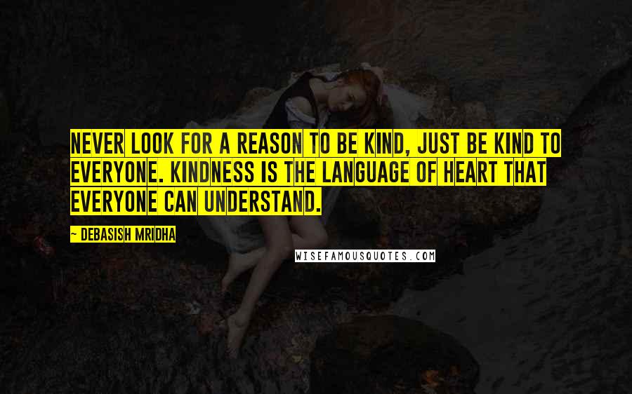 Debasish Mridha Quotes: Never look for a reason to be kind, just be kind to everyone. Kindness is the language of heart that everyone can understand.