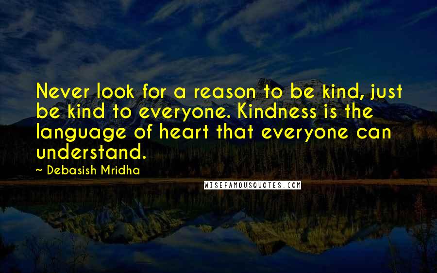 Debasish Mridha Quotes: Never look for a reason to be kind, just be kind to everyone. Kindness is the language of heart that everyone can understand.