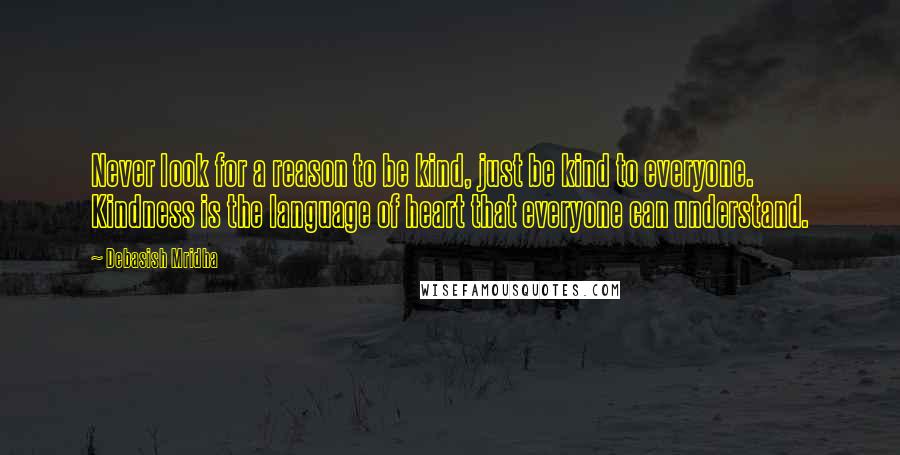 Debasish Mridha Quotes: Never look for a reason to be kind, just be kind to everyone. Kindness is the language of heart that everyone can understand.