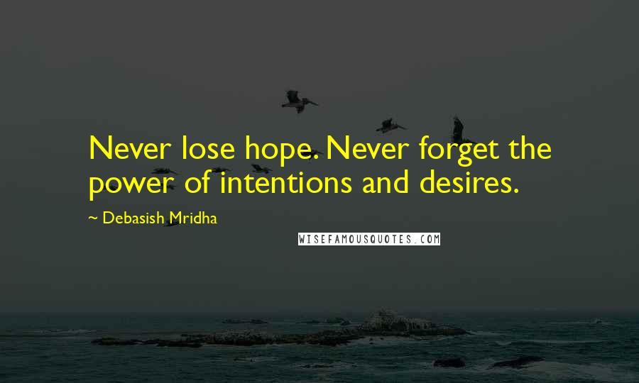Debasish Mridha Quotes: Never lose hope. Never forget the power of intentions and desires.