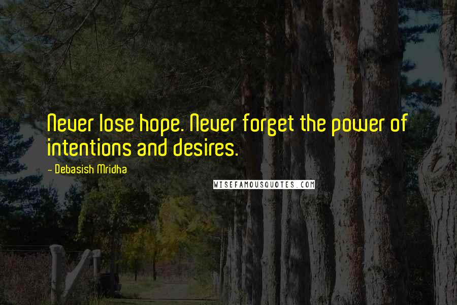 Debasish Mridha Quotes: Never lose hope. Never forget the power of intentions and desires.